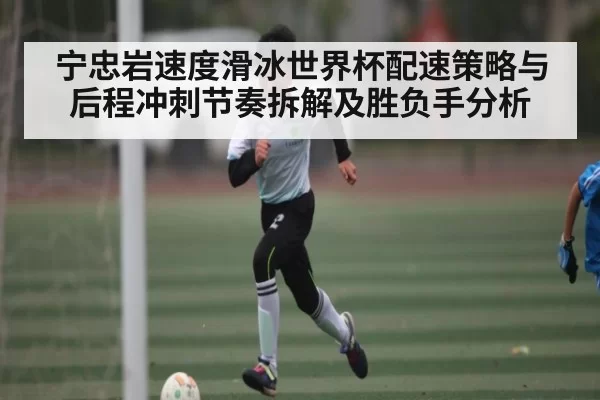 宁忠岩速度滑冰世界杯配速策略与后程冲刺节奏拆解及胜负手分析