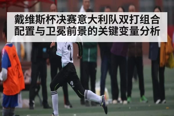 戴维斯杯决赛意大利队双打组合配置与卫冕前景的关键变量分析